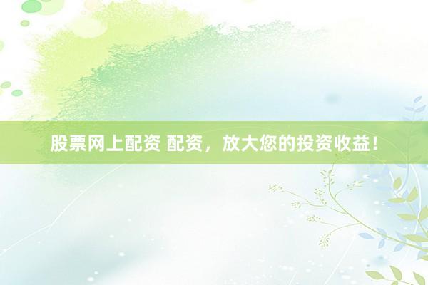 股票网上配资 配资，放大您的投资收益！