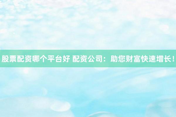 股票配资哪个平台好 配资公司：助您财富快速增长！