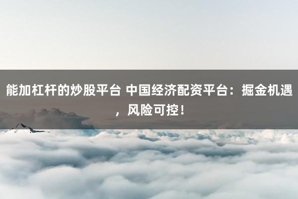 能加杠杆的炒股平台 中国经济配资平台：掘金机遇，风险可控！