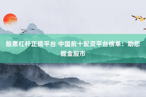股票杠杆正规平台 中国前十配资平台榜单：助您掘金股市