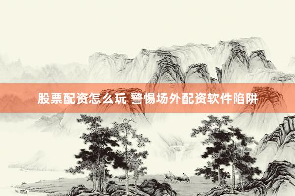 股票配资怎么玩 警惕场外配资软件陷阱