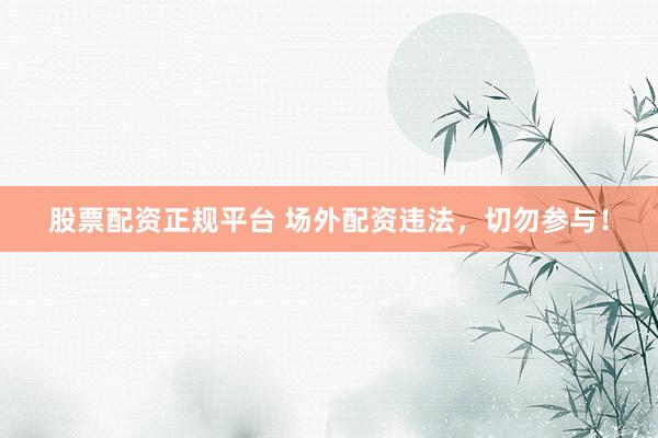 股票配资正规平台 场外配资违法，切勿参与！