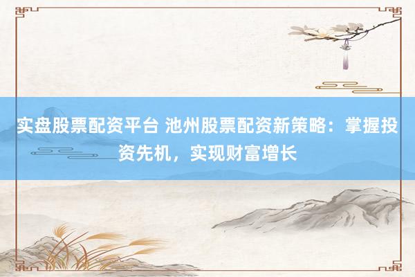 实盘股票配资平台 池州股票配资新策略：掌握投资先机，实现财富增长