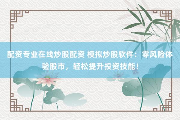 配资专业在线炒股配资 模拟炒股软件：零风险体验股市，轻松提升投资技能！