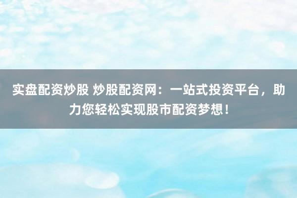 实盘配资炒股 炒股配资网：一站式投资平台，助力您轻松实现股市配资梦想！