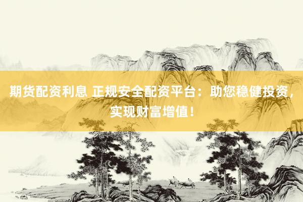 期货配资利息 正规安全配资平台：助您稳健投资，实现财富增值！