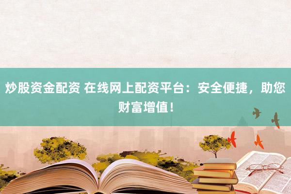 炒股资金配资 在线网上配资平台：安全便捷，助您财富增值！