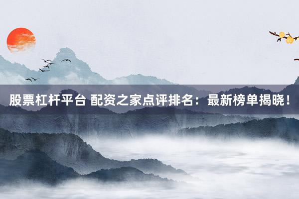 股票杠杆平台 配资之家点评排名：最新榜单揭晓！