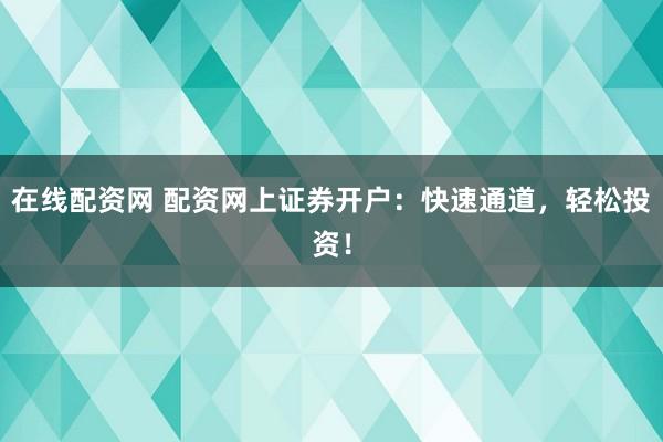在线配资网 配资网上证券开户：快速通道，轻松投资！