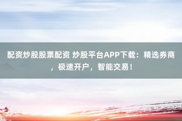 配资炒股股票配资 炒股平台APP下载：精选券商，极速开户，智能交易！