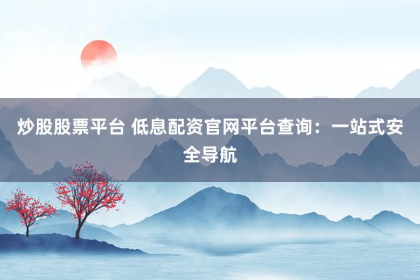 炒股股票平台 低息配资官网平台查询：一站式安全导航