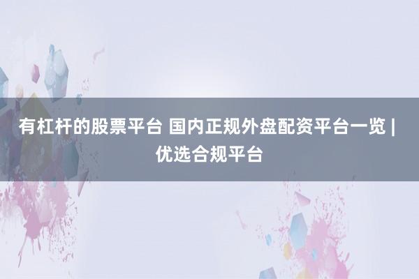有杠杆的股票平台 国内正规外盘配资平台一览 | 优选合规平台