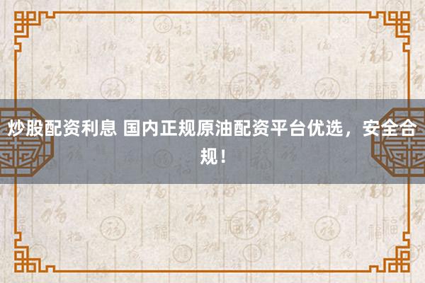 炒股配资利息 国内正规原油配资平台优选，安全合规！