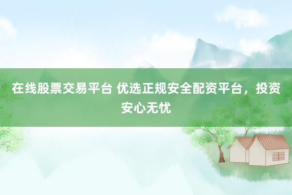 在线股票交易平台 优选正规安全配资平台，投资安心无忧