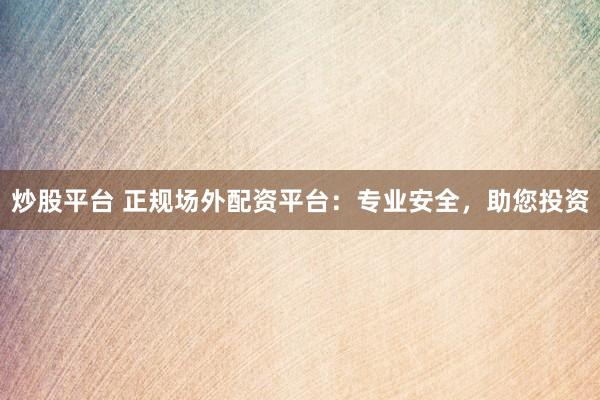 炒股平台 正规场外配资平台：专业安全，助您投资