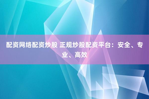 配资网络配资炒股 正规炒股配资平台：安全、专业、高效