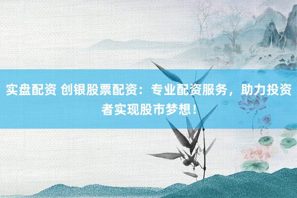 实盘配资 创银股票配资：专业配资服务，助力投资者实现股市梦想！