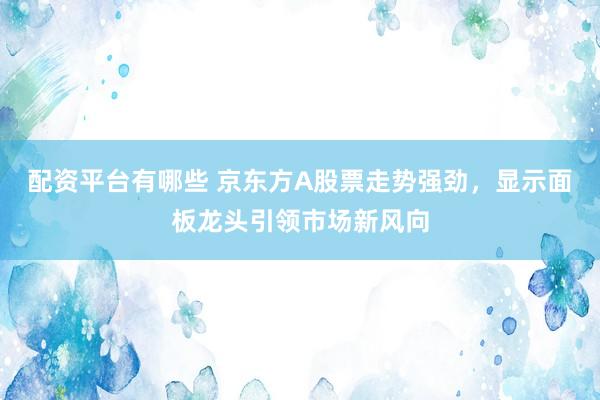 配资平台有哪些 京东方A股票走势强劲，显示面板龙头引领市场新风向