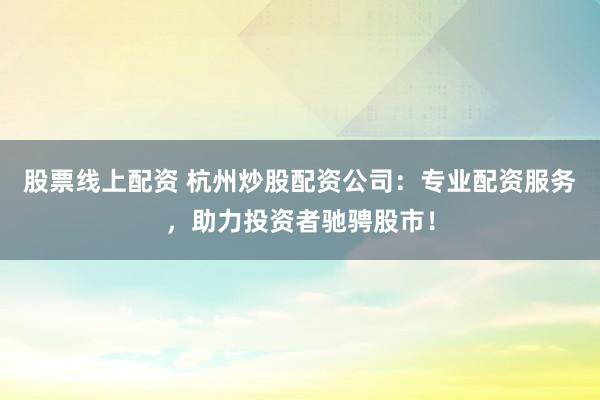 股票线上配资 杭州炒股配资公司：专业配资服务，助力投资者驰骋股市！