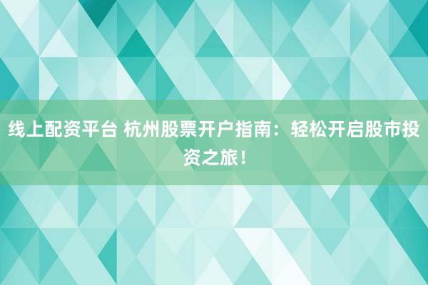 线上配资平台 杭州股票开户指南：轻松开启股市投资之旅！