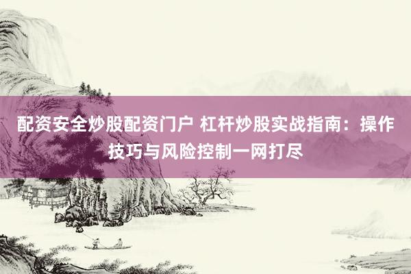 配资安全炒股配资门户 杠杆炒股实战指南：操作技巧与风险控制一网打尽