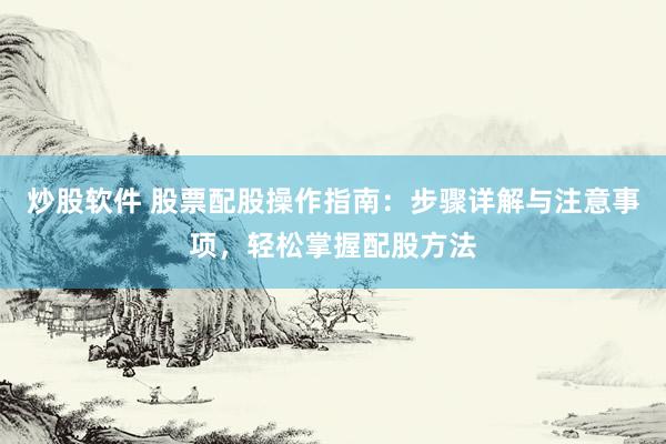炒股软件 股票配股操作指南：步骤详解与注意事项，轻松掌握配股方法