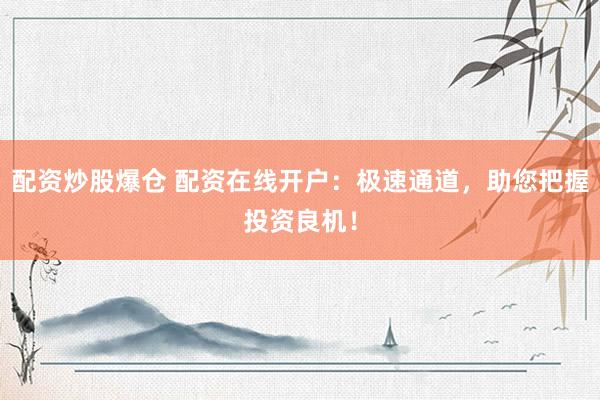 配资炒股爆仓 配资在线开户：极速通道，助您把握投资良机！