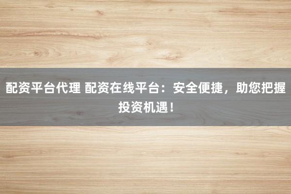 配资平台代理 配资在线平台：安全便捷，助您把握投资机遇！