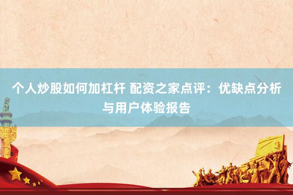 个人炒股如何加杠杆 配资之家点评：优缺点分析与用户体验报告