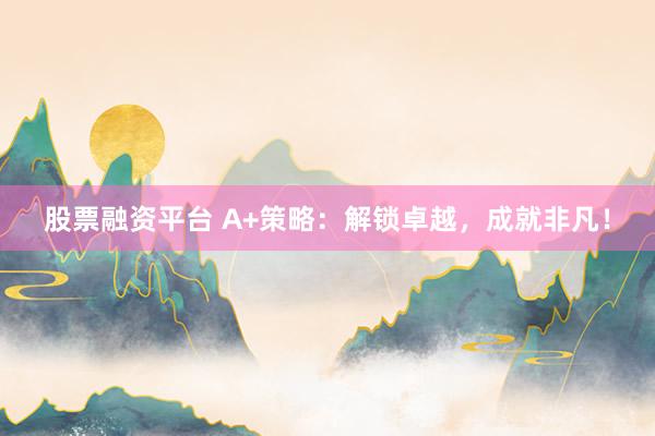 股票融资平台 A+策略：解锁卓越，成就非凡！