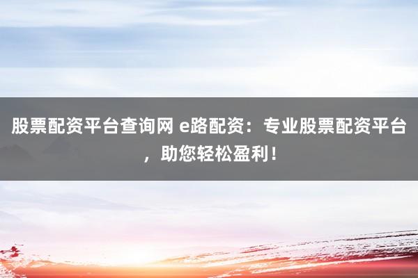 股票配资平台查询网 e路配资：专业股票配资平台，助您轻松盈利！