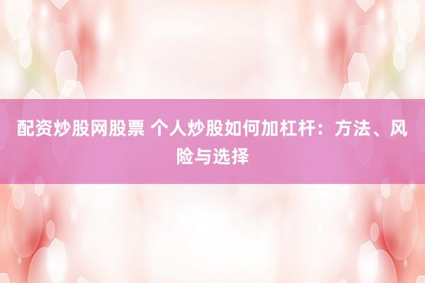 配资炒股网股票 个人炒股如何加杠杆：方法、风险与选择