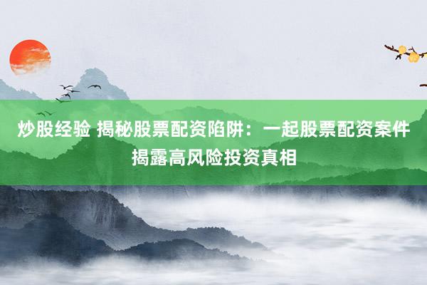 炒股经验 揭秘股票配资陷阱：一起股票配资案件揭露高风险投资真相
