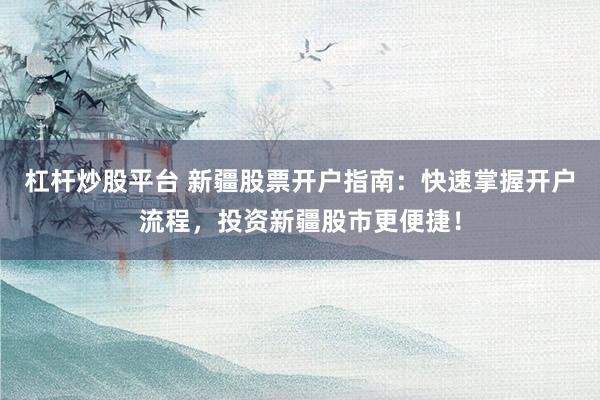 杠杆炒股平台 新疆股票开户指南：快速掌握开户流程，投资新疆股市更便捷！