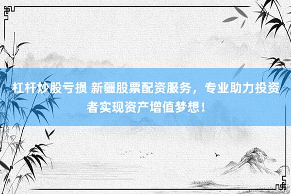 杠杆炒股亏损 新疆股票配资服务，专业助力投资者实现资产增值梦想！