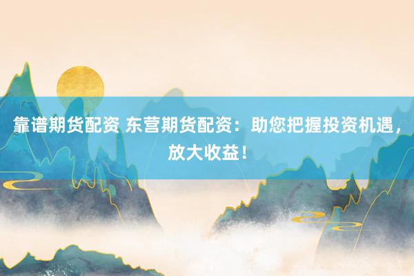 靠谱期货配资 东营期货配资：助您把握投资机遇，放大收益！