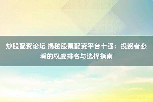 炒股配资论坛 揭秘股票配资平台十强：投资者必看的权威排名与选择指南
