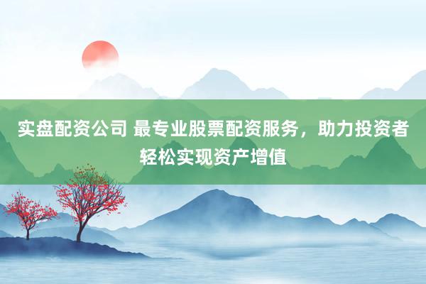 实盘配资公司 最专业股票配资服务，助力投资者轻松实现资产增值