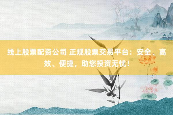 线上股票配资公司 正规股票交易平台：安全、高效、便捷，助您投资无忧！