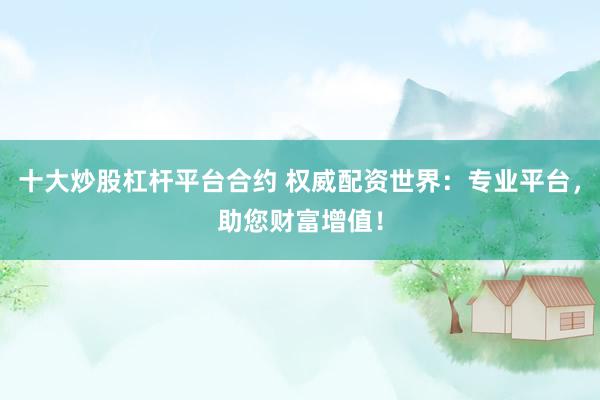 十大炒股杠杆平台合约 权威配资世界：专业平台，助您财富增值！