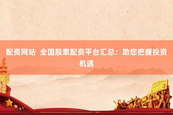 配资网站  全国股票配资平台汇总：助您把握投资机遇