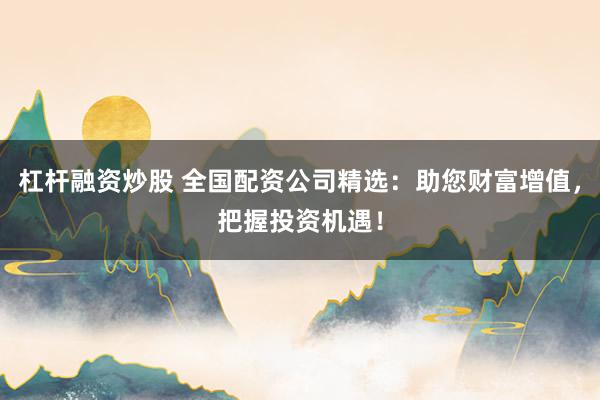 杠杆融资炒股 全国配资公司精选：助您财富增值，把握投资机遇！