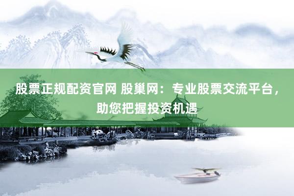股票正规配资官网 股巢网：专业股票交流平台，助您把握投资机遇