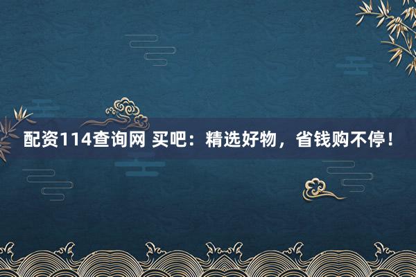 配资114查询网 买吧：精选好物，省钱购不停！