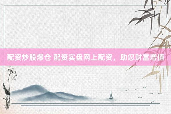 配资炒股爆仓 配资实盘网上配资，助您财富增值