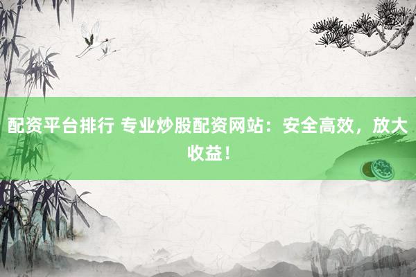 配资平台排行 专业炒股配资网站：安全高效，放大收益！