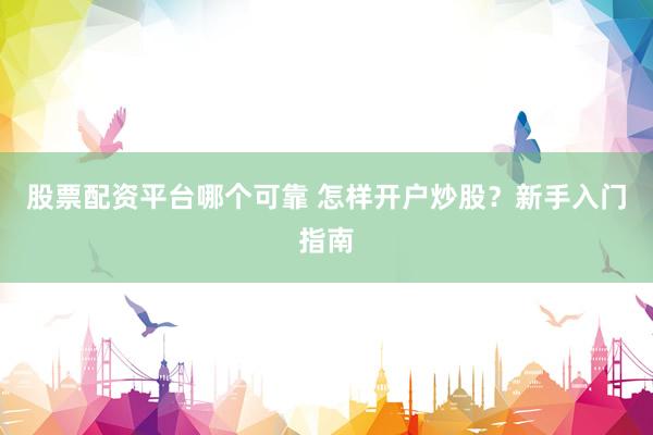 股票配资平台哪个可靠 怎样开户炒股？新手入门指南