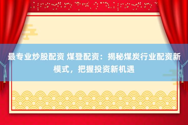 最专业炒股配资 煤登配资：揭秘煤炭行业配资新模式，把握投资新机遇