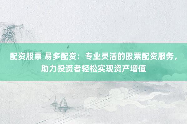 配资股票 易多配资：专业灵活的股票配资服务，助力投资者轻松实现资产增值