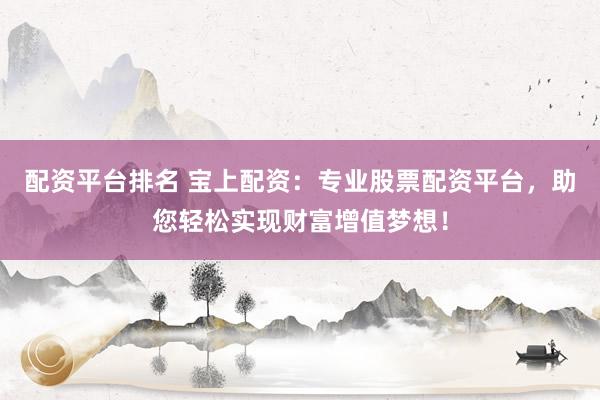 配资平台排名 宝上配资：专业股票配资平台，助您轻松实现财富增值梦想！